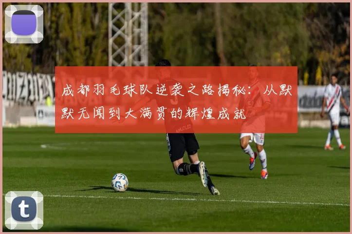 成都羽毛球队逆袭之路揭秘：从默默无闻到大满贯的辉煌成就