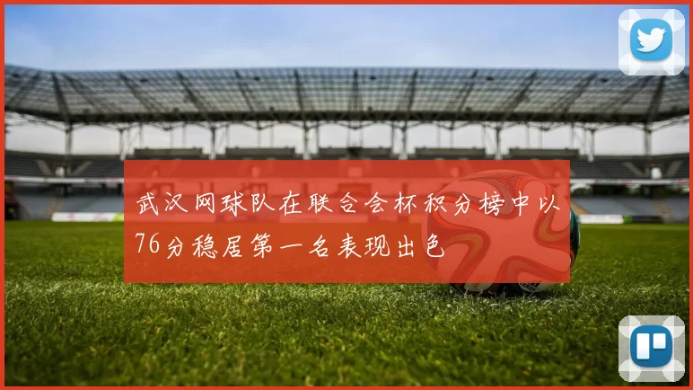 武汉网球队在联合会杯积分榜中以76分稳居第一名表现出色
