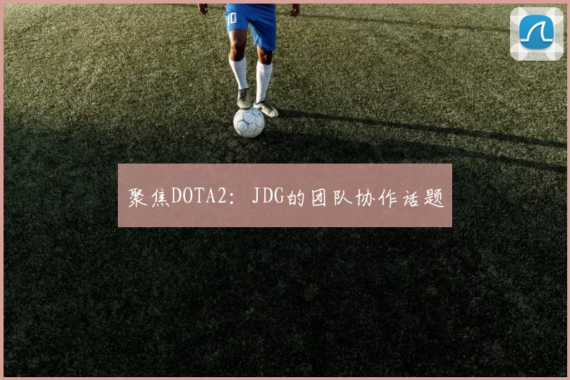 聚焦DOTA2：JDG的团队协作话题
