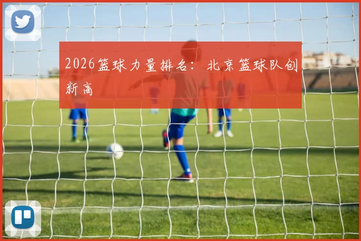 2026篮球力量排名：北京篮球队创新高