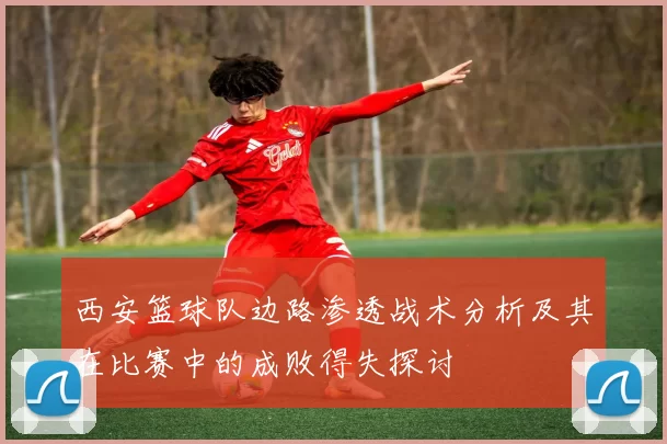 西安篮球队边路渗透战术分析及其在比赛中的成败得失探讨