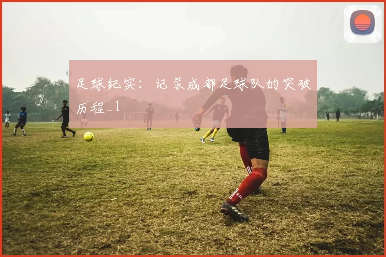 足球纪实：记录成都足球队的突破历程_1