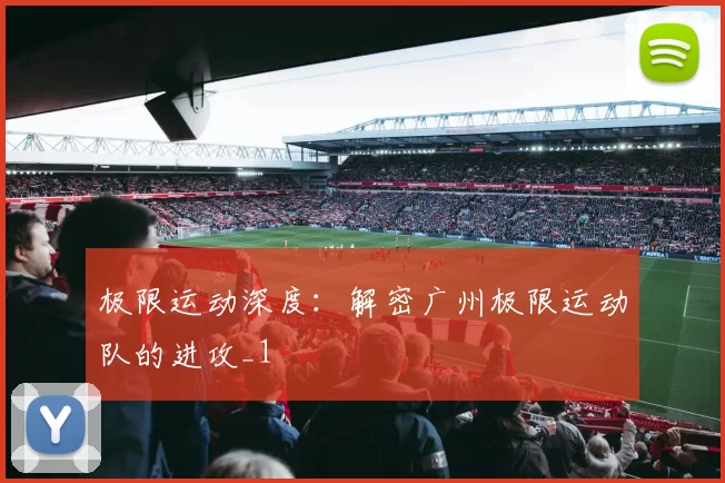 极限运动深度：解密广州极限运动队的进攻_1