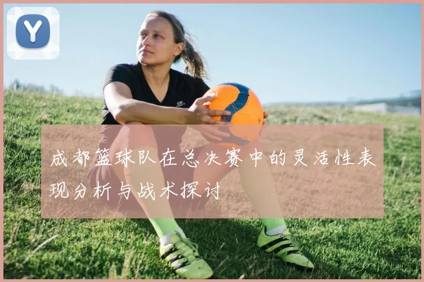 成都篮球队在总决赛中的灵活性表现分析与战术探讨