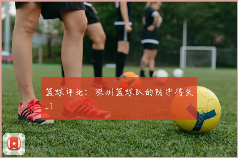 篮球评论：深圳篮球队的防守得失_1