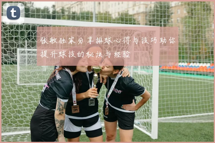 张敏独家分享排球心得与技巧助你提升球技的秘诀与经验
