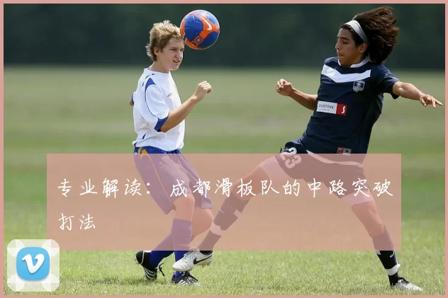专业解读：成都滑板队的中路突破打法