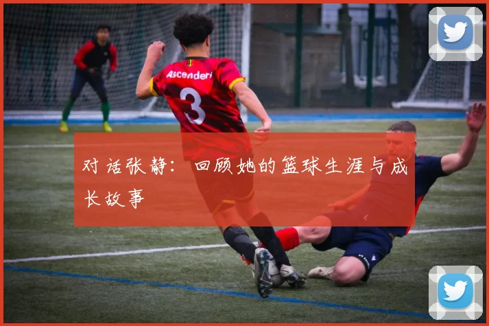 对话张静：回顾她的篮球生涯与成长故事