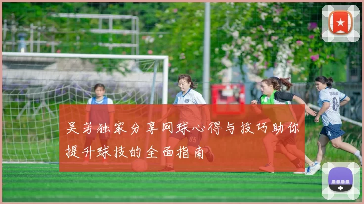 吴芳独家分享网球心得与技巧助你提升球技的全面指南