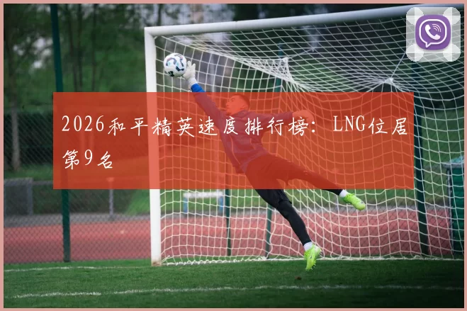 2026和平精英速度排行榜：LNG位居第9名