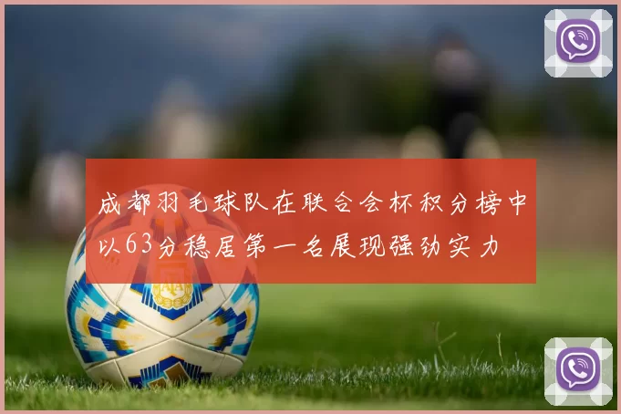 成都羽毛球队在联合会杯积分榜中以63分稳居第一名展现强劲实力