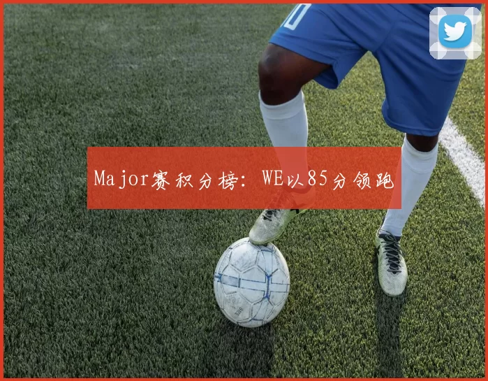 Major赛积分榜：WE以85分领跑