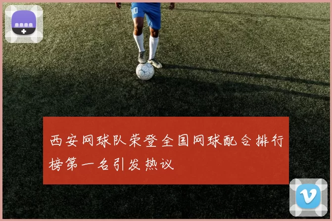 西安网球队荣登全国网球配合排行榜第一名引发热议